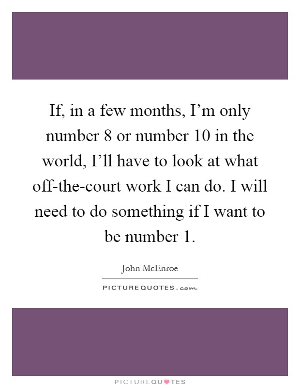 If, in a few months, I'm only number 8 or number 10 in the world, I'll have to look at what off-the-court work I can do. I will need to do something if I want to be number 1 Picture Quote #1