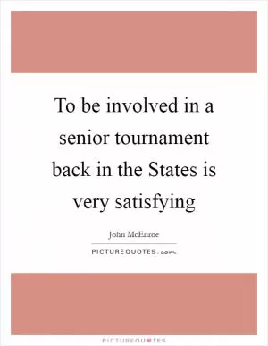 To be involved in a senior tournament back in the States is very satisfying Picture Quote #1