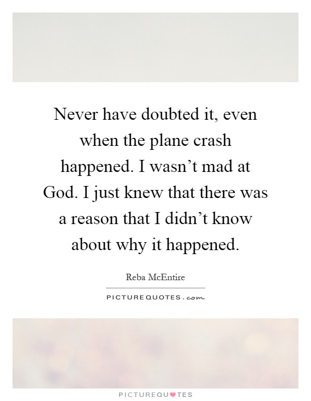 Never have doubted it, even when the plane crash happened. I wasn't mad at God. I just knew that there was a reason that I didn't know about why it happened Picture Quote #1
