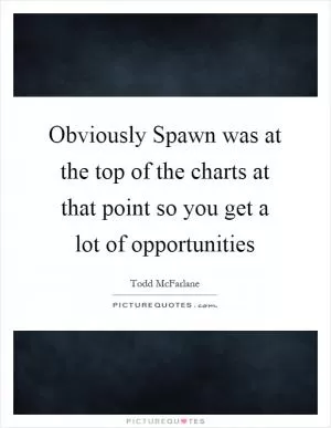 Obviously Spawn was at the top of the charts at that point so you get a lot of opportunities Picture Quote #1