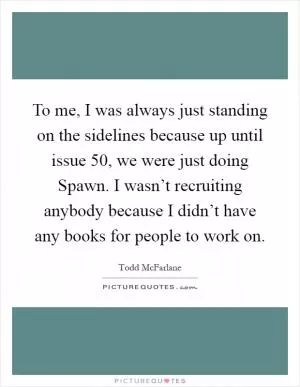 To me, I was always just standing on the sidelines because up until issue 50, we were just doing Spawn. I wasn’t recruiting anybody because I didn’t have any books for people to work on Picture Quote #1