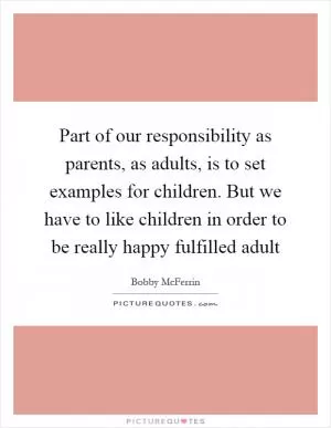 Part of our responsibility as parents, as adults, is to set examples for children. But we have to like children in order to be really happy fulfilled adult Picture Quote #1