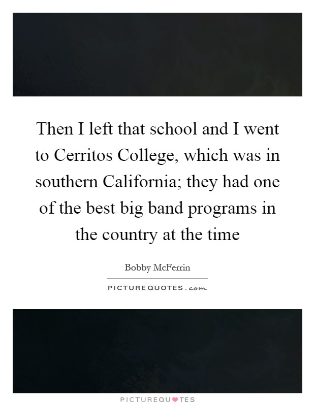 Then I left that school and I went to Cerritos College, which was in southern California; they had one of the best big band programs in the country at the time Picture Quote #1