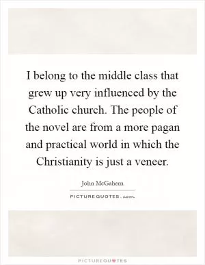 I belong to the middle class that grew up very influenced by the Catholic church. The people of the novel are from a more pagan and practical world in which the Christianity is just a veneer Picture Quote #1