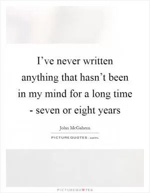 I’ve never written anything that hasn’t been in my mind for a long time - seven or eight years Picture Quote #1