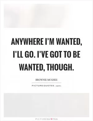 Anywhere I’m wanted, I’ll go. I’ve got to be wanted, though Picture Quote #1