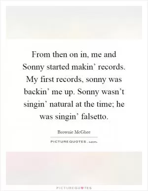 From then on in, me and Sonny started makin’ records. My first records, sonny was backin’ me up. Sonny wasn’t singin’ natural at the time; he was singin’ falsetto Picture Quote #1