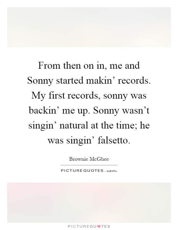From then on in, me and Sonny started makin' records. My first records, sonny was backin' me up. Sonny wasn't singin' natural at the time; he was singin' falsetto Picture Quote #1