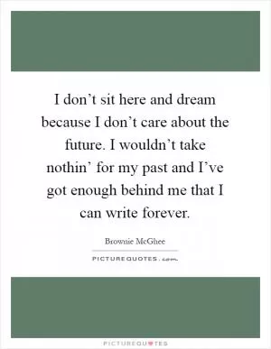 I don’t sit here and dream because I don’t care about the future. I wouldn’t take nothin’ for my past and I’ve got enough behind me that I can write forever Picture Quote #1