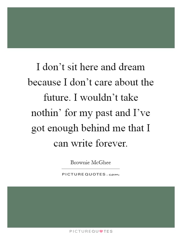 I don't sit here and dream because I don't care about the future. I wouldn't take nothin' for my past and I've got enough behind me that I can write forever Picture Quote #1