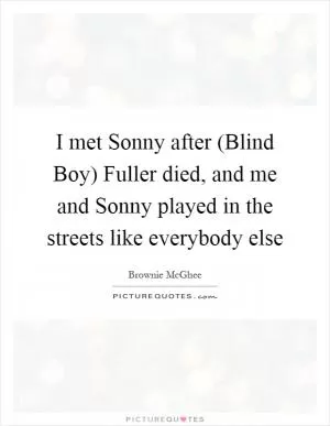 I met Sonny after (Blind Boy) Fuller died, and me and Sonny played in the streets like everybody else Picture Quote #1