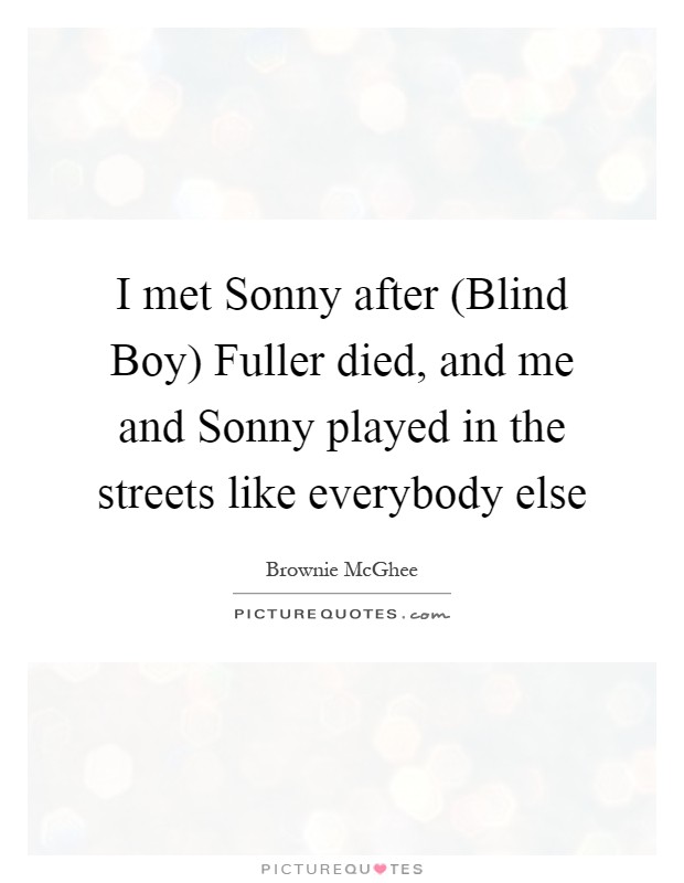 I met Sonny after (Blind Boy) Fuller died, and me and Sonny played in the streets like everybody else Picture Quote #1