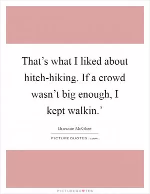 That’s what I liked about hitch-hiking. If a crowd wasn’t big enough, I kept walkin.’ Picture Quote #1