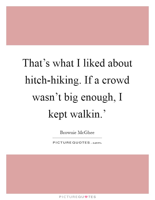 That's what I liked about hitch-hiking. If a crowd wasn't big enough, I kept walkin.' Picture Quote #1