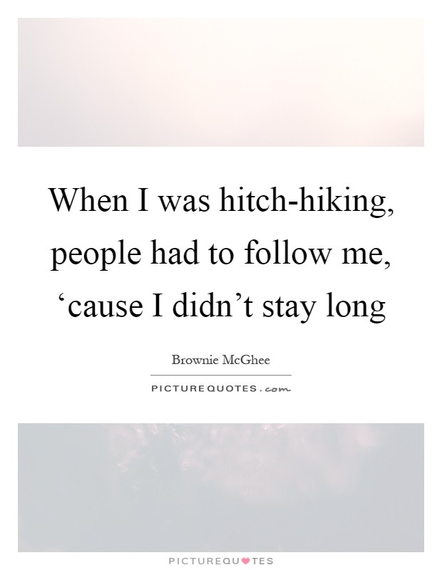 When I was hitch-hiking, people had to follow me, ‘cause I didn't stay long Picture Quote #1
