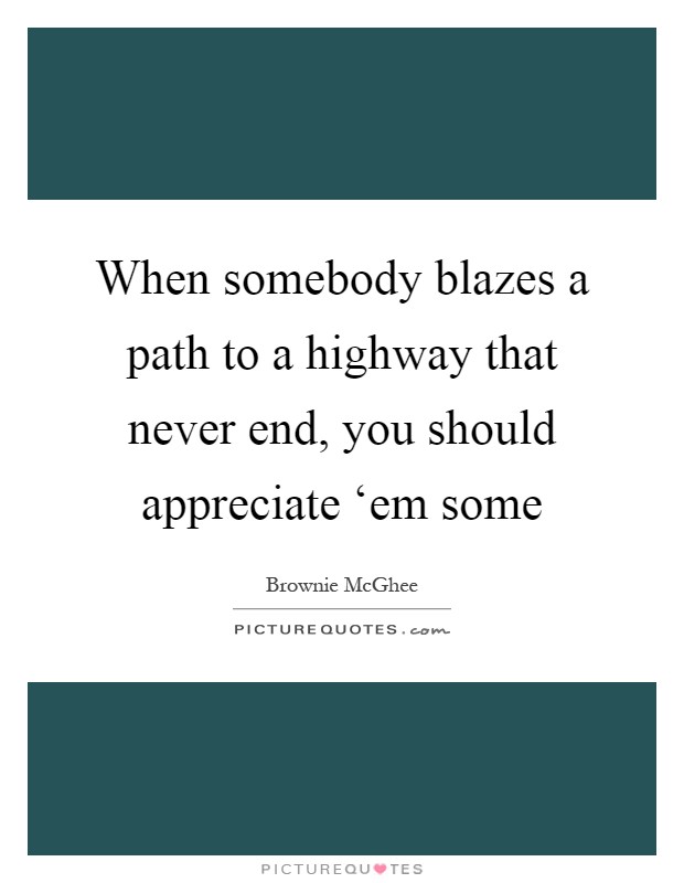 When somebody blazes a path to a highway that never end, you should appreciate ‘em some Picture Quote #1