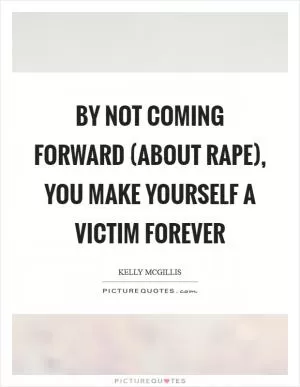 By not coming forward (about rape), you make yourself a victim forever Picture Quote #1