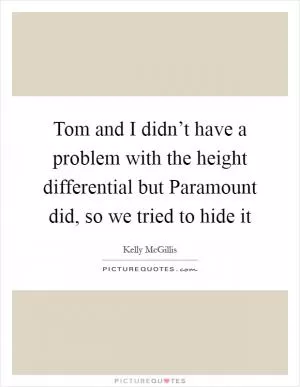Tom and I didn’t have a problem with the height differential but Paramount did, so we tried to hide it Picture Quote #1
