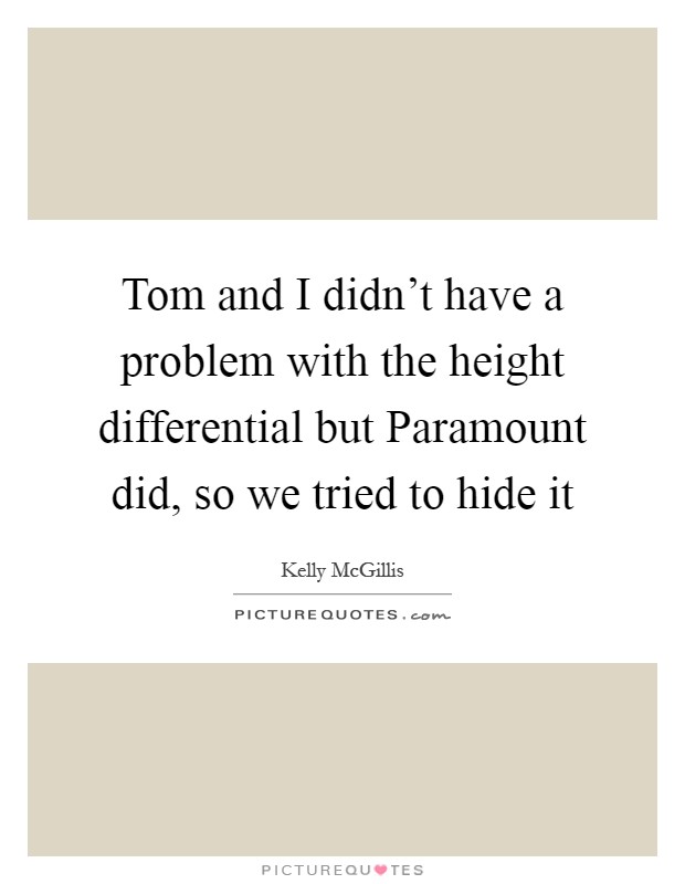 Tom and I didn't have a problem with the height differential but Paramount did, so we tried to hide it Picture Quote #1