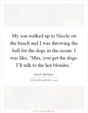 My son walked up to Nicole on the beach and I was throwing the ball for the dogs in the ocean. I was like, ‘Max, you get the dogs. I’ll talk to the hot blondes.’ Picture Quote #1