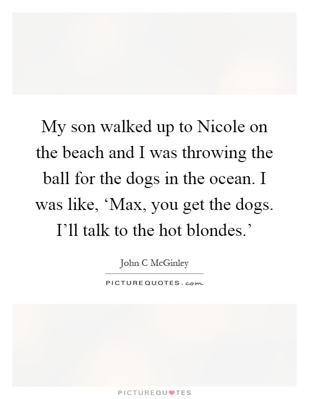 My son walked up to Nicole on the beach and I was throwing the ball for the dogs in the ocean. I was like, ‘Max, you get the dogs. I'll talk to the hot blondes.' Picture Quote #1