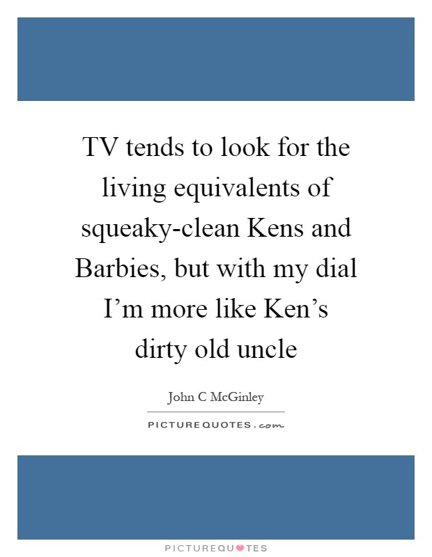 TV tends to look for the living equivalents of squeaky-clean Kens and Barbies, but with my dial I'm more like Ken's dirty old uncle Picture Quote #1