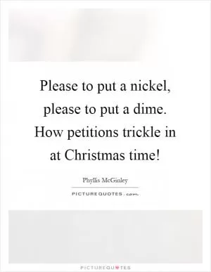 Please to put a nickel, please to put a dime. How petitions trickle in at Christmas time! Picture Quote #1