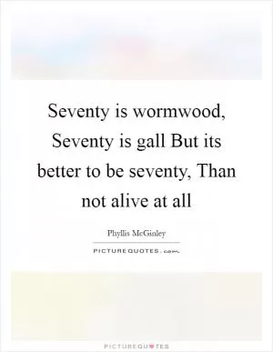 Seventy is wormwood, Seventy is gall But its better to be seventy, Than not alive at all Picture Quote #1