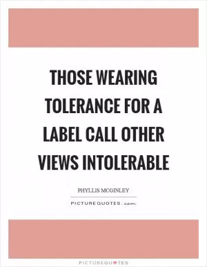 Those wearing Tolerance for a label call other views intolerable Picture Quote #1