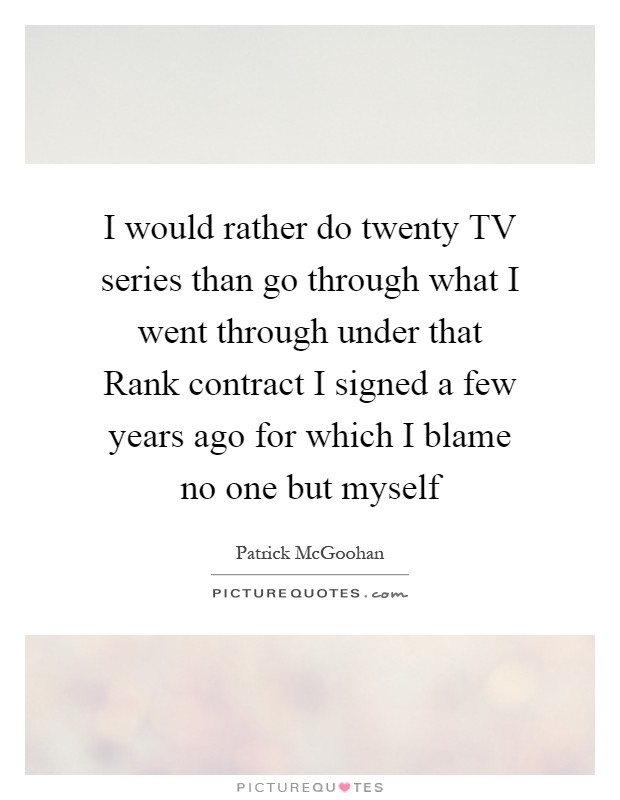I would rather do twenty TV series than go through what I went through under that Rank contract I signed a few years ago for which I blame no one but myself Picture Quote #1