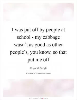 I was put off by people at school - my cabbage wasn’t as good as other people’s, you know, so that put me off Picture Quote #1