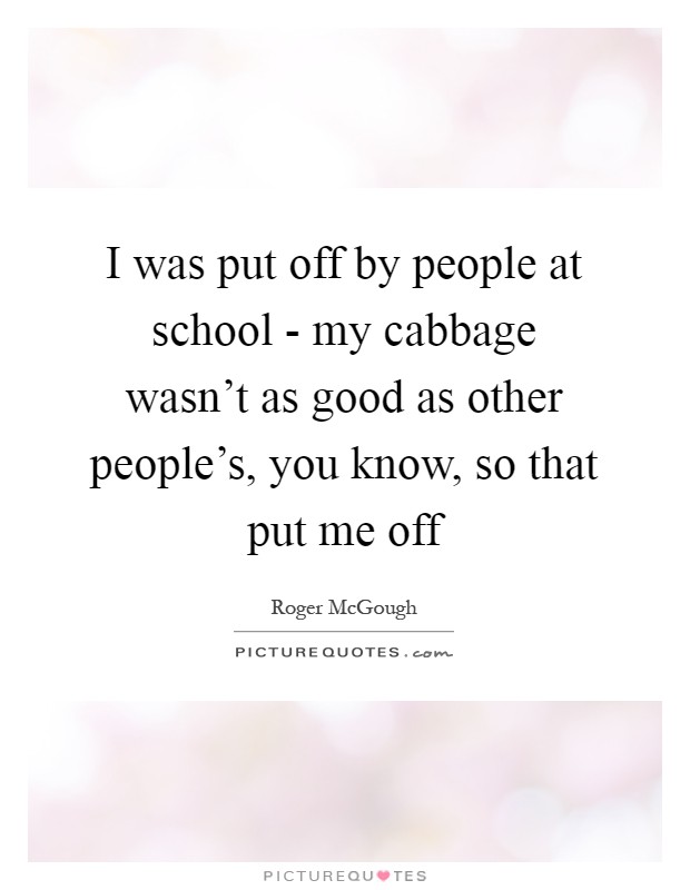 I was put off by people at school - my cabbage wasn't as good as other people's, you know, so that put me off Picture Quote #1