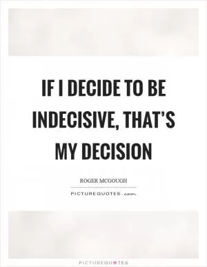 If I decide to be indecisive, that’s my decision Picture Quote #1