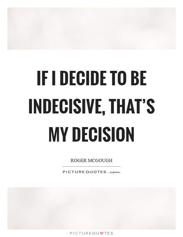 If I decide to be indecisive, that's my decision Picture Quote #1