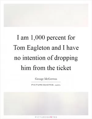 I am 1,000 percent for Tom Eagleton and I have no intention of dropping him from the ticket Picture Quote #1