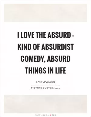 I love the absurd - kind of absurdist comedy, absurd things in life Picture Quote #1