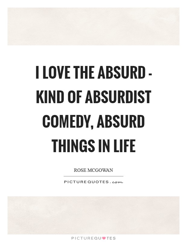 I love the absurd - kind of absurdist comedy, absurd things in life Picture Quote #1
