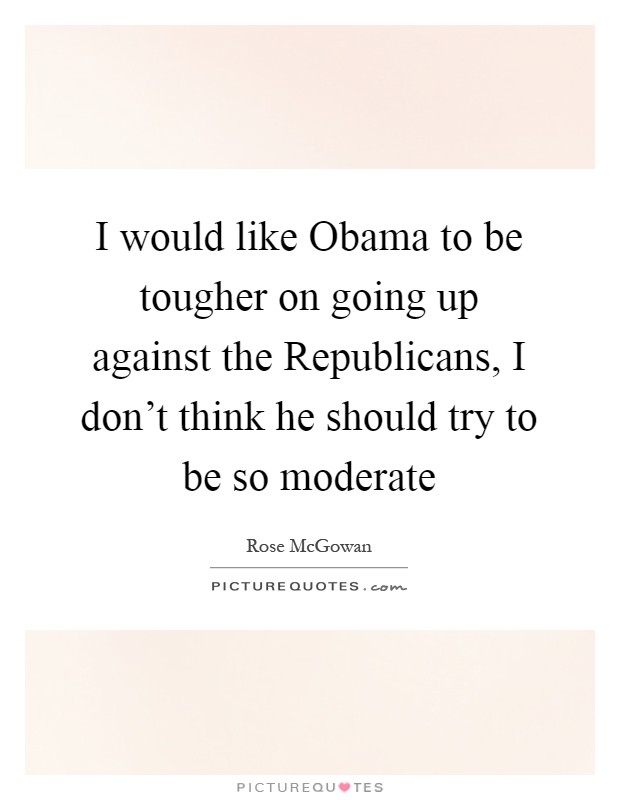 I would like Obama to be tougher on going up against the Republicans, I don't think he should try to be so moderate Picture Quote #1