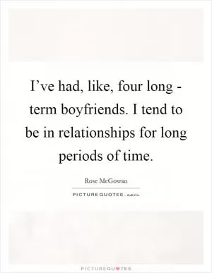 I’ve had, like, four long - term boyfriends. I tend to be in relationships for long periods of time Picture Quote #1