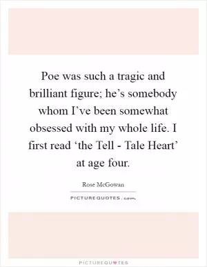 Poe was such a tragic and brilliant figure; he’s somebody whom I’ve been somewhat obsessed with my whole life. I first read ‘the Tell - Tale Heart’ at age four Picture Quote #1