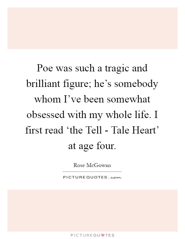 Poe was such a tragic and brilliant figure; he's somebody whom I've been somewhat obsessed with my whole life. I first read ‘the Tell - Tale Heart' at age four Picture Quote #1