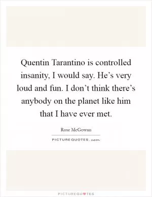 Quentin Tarantino is controlled insanity, I would say. He’s very loud and fun. I don’t think there’s anybody on the planet like him that I have ever met Picture Quote #1