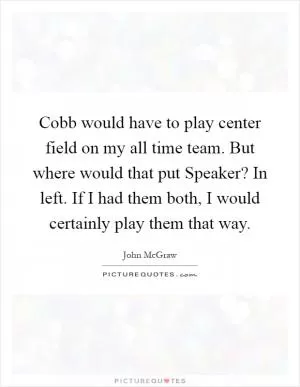 Cobb would have to play center field on my all time team. But where would that put Speaker? In left. If I had them both, I would certainly play them that way Picture Quote #1
