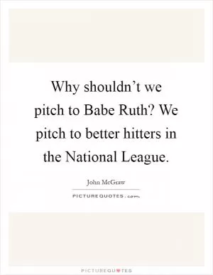 Why shouldn’t we pitch to Babe Ruth? We pitch to better hitters in the National League Picture Quote #1