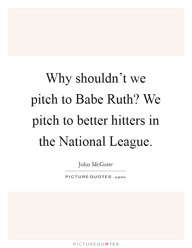 Why shouldn't we pitch to Babe Ruth? We pitch to better hitters in the National League Picture Quote #1