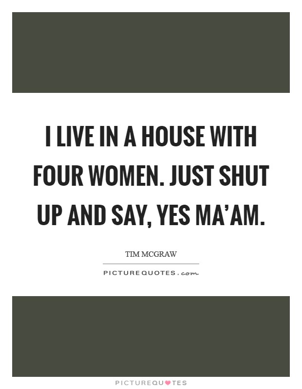I live in a house with four women. Just shut up and say, Yes ma'am Picture Quote #1