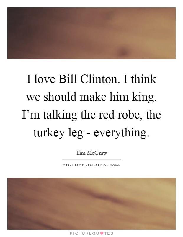 I love Bill Clinton. I think we should make him king. I'm talking the red robe, the turkey leg - everything Picture Quote #1