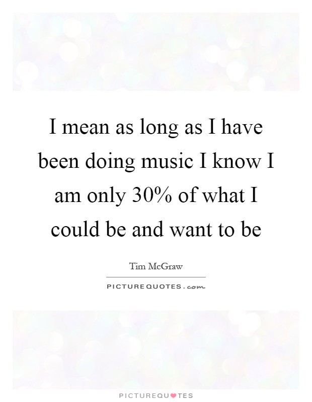 I mean as long as I have been doing music I know I am only 30% of what I could be and want to be Picture Quote #1