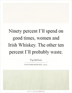 Ninety percent I’ll spend on good times, women and Irish Whiskey. The other ten percent I’ll probably waste Picture Quote #1