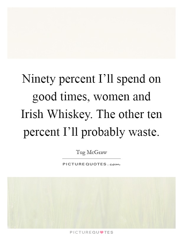 Ninety percent I'll spend on good times, women and Irish Whiskey. The other ten percent I'll probably waste Picture Quote #1